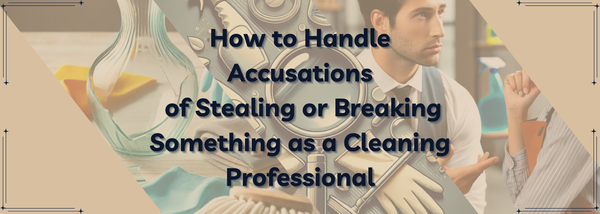 How to Handle Accusations of Stealing or Breaking Something as a Cleaning Professional
