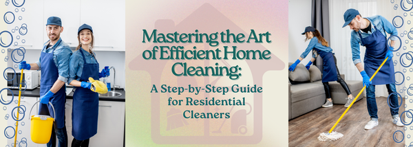 Mastering the Art of Efficient Home Cleaning: A Step-by-Step Guide for Residential Cleaners